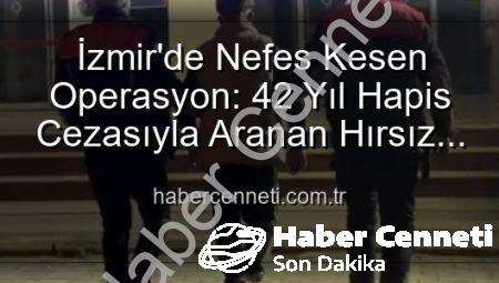 İzmir’de Nefes Kesen Operasyon: 42 Yıl Hapis Cezasıyla Aranan Hırsız Güvenlik Güçlerimize Teslim!