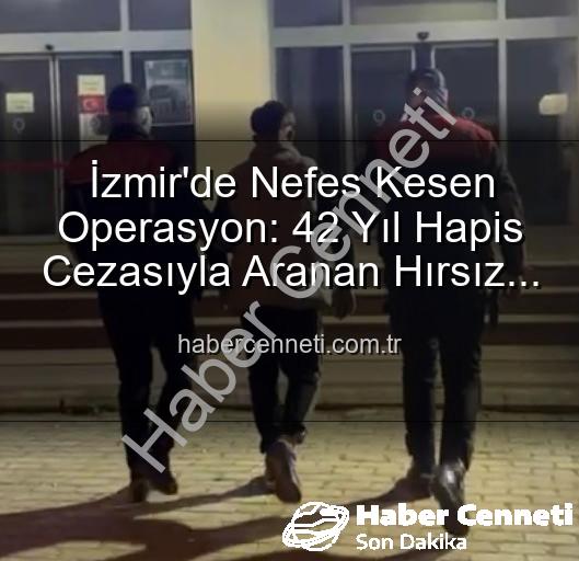 İzmir hırsız yakalandı - İzmir'de Nefes Kesen Operasyon: 42 Yıl Hapis Cezasıyla Aranan Hırsız Güvenlik Güçlerimize Teslim!