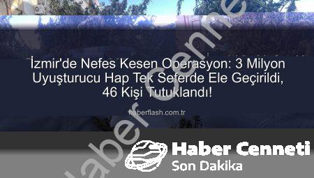 İzmir’de Nefes Kesen Operasyon: Tek Seferde 3 Milyon Uyuşturucu Hap Ele Geçirildi, 46 Kişi Tutuklandı!