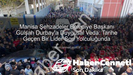 Manisa Şehzadeler Belediye Başkanı Gülşah Durbay’a Duygusal Veda: Tarihe Geçen Bir Lider Son Yolculuğunda
