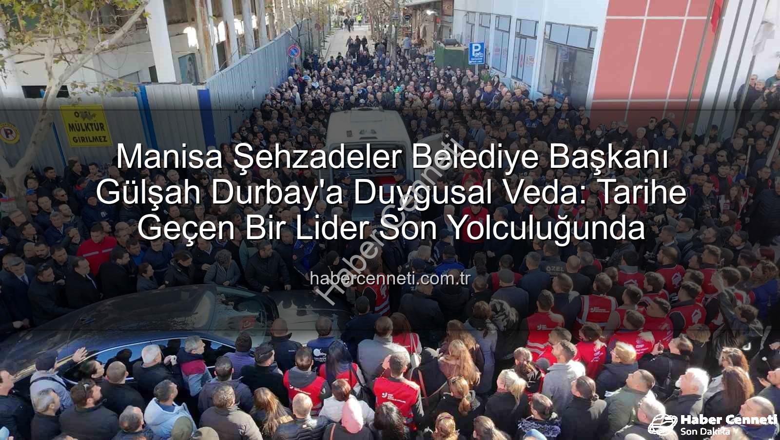 Manisa Şehzadeler Belediye Başkanı Gülşah Durbay'a Duygusal Veda: Tarihe Geçen Bir Lider Son Yolculuğunda