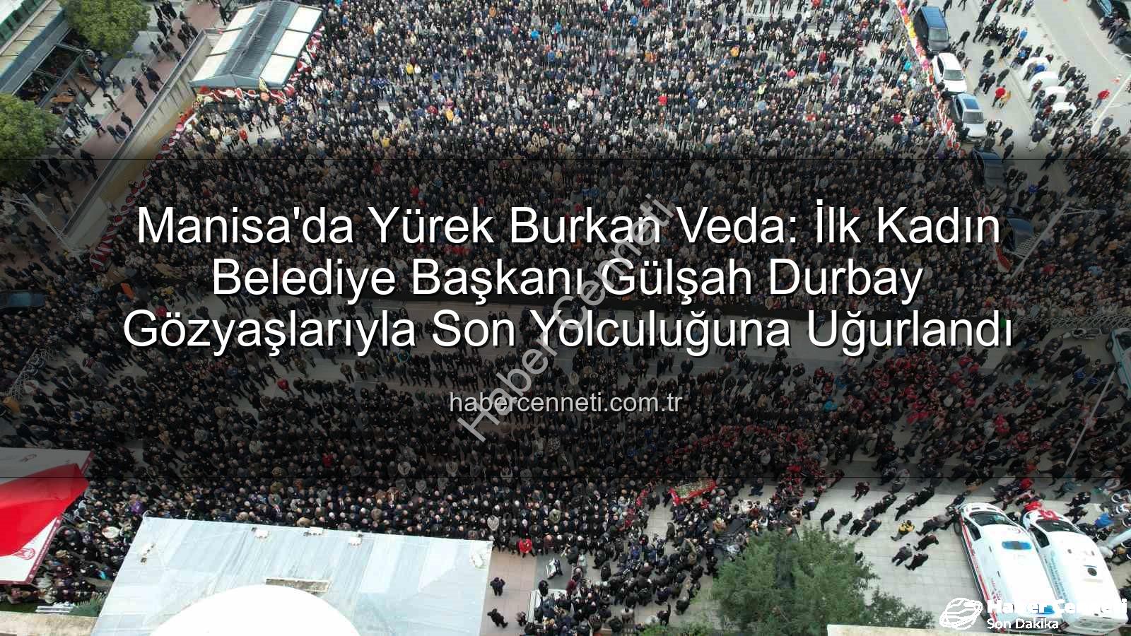Gülşah Durbay - Manisa'da Yürek Burkan Veda: İlk Kadın Belediye Başkanı Gülşah Durbay Gözyaşlarıyla Son Yolculuğuna Uğurlandı