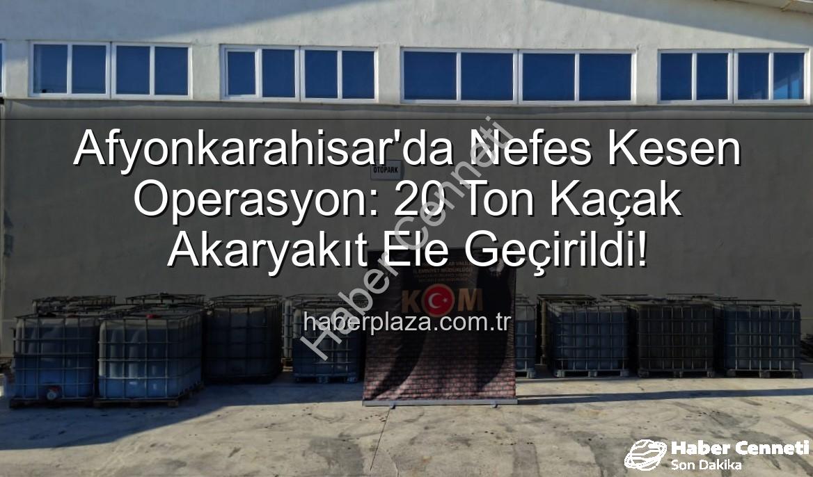 Afyonkarahisar'da Nefes Kesen Operasyon: 20 Ton Kaçak Akaryakıt Ele Geçirildi!