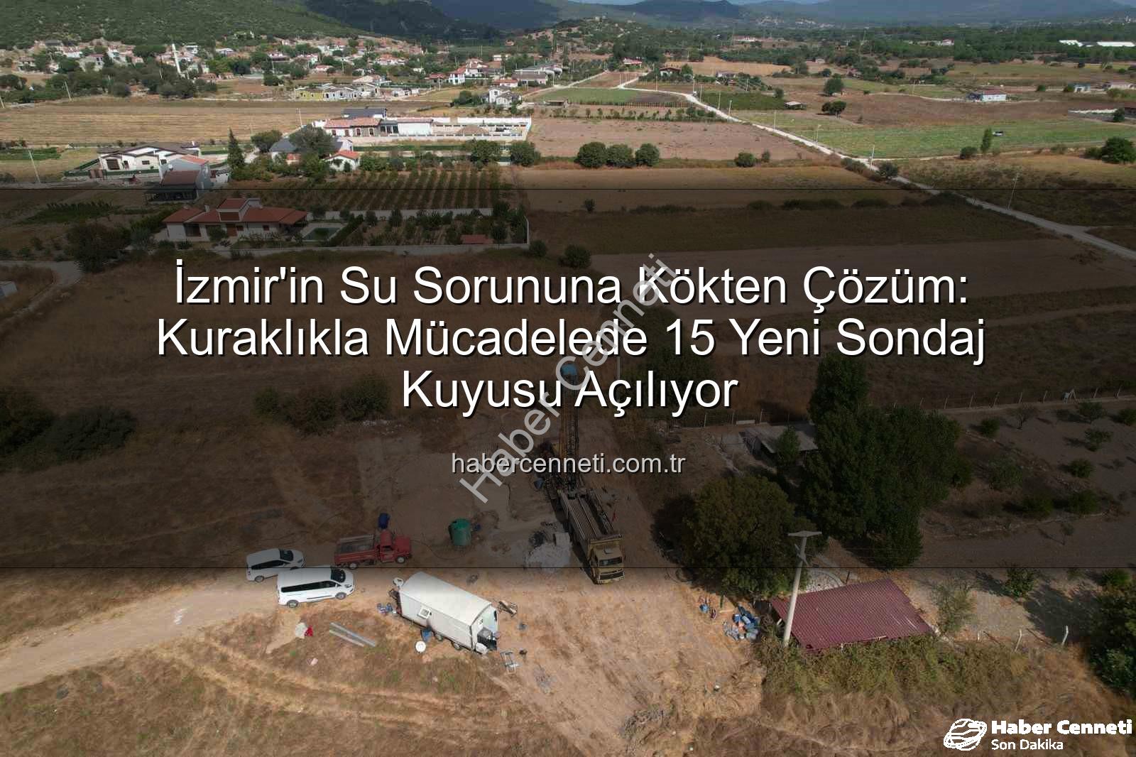 İzmir su kaynakları - İzmir'in Su Sorununa Kökten Çözüm: Kuraklıkla Mücadelede 15 Yeni Sondaj Kuyusu Açılıyor