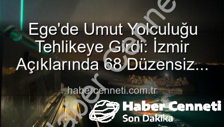 Ege’de Umut Yolculuğu Tehlikeye Girdi: İzmir Açıklarında 68 Düzensiz Göçmen Kurtarıldı