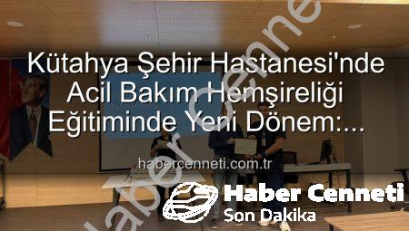 Kütahya Şehir Hastanesi’nde Acil Bakım Hemşireliği Eğitiminde Yeni Dönem: Sertifikalar Sahiplerini Buldu