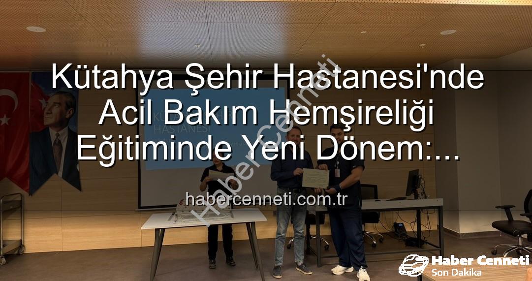 acil bakım hemşireliği eğitimi - Kütahya Şehir Hastanesi'nde Acil Bakım Hemşireliği Eğitiminde Yeni Dönem: Sertifikalar Sahiplerini Buldu