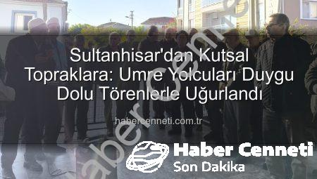 Sultanhisar’dan Kutsal Topraklara: Umre Yolcuları Duygu Dolu Törenlerle Uğurlandı