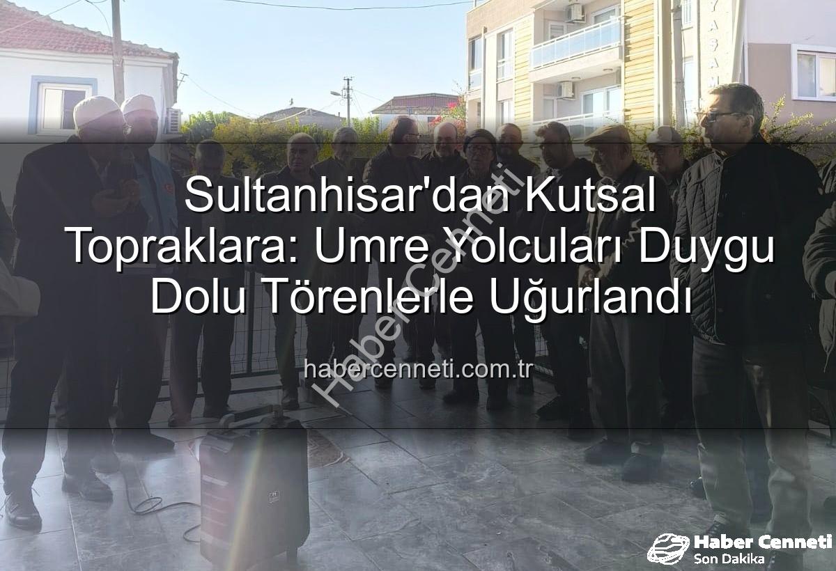 umre yolcuları - Sultanhisar'dan Kutsal Topraklara: Umre Yolcuları Duygu Dolu Törenlerle Uğurlandı