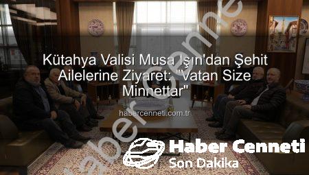 Kütahya Valisi Musa Işın’dan Şehit Ailelerine Ziyaret: “Vatan Size Minnettar”