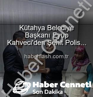 Alaattin Özdemir - Kütahya Belediye Başkanı Eyüp Kahveci'den Şehit Polis Alaattin Özdemir'in Ailesine Anlamlı Ziyaret