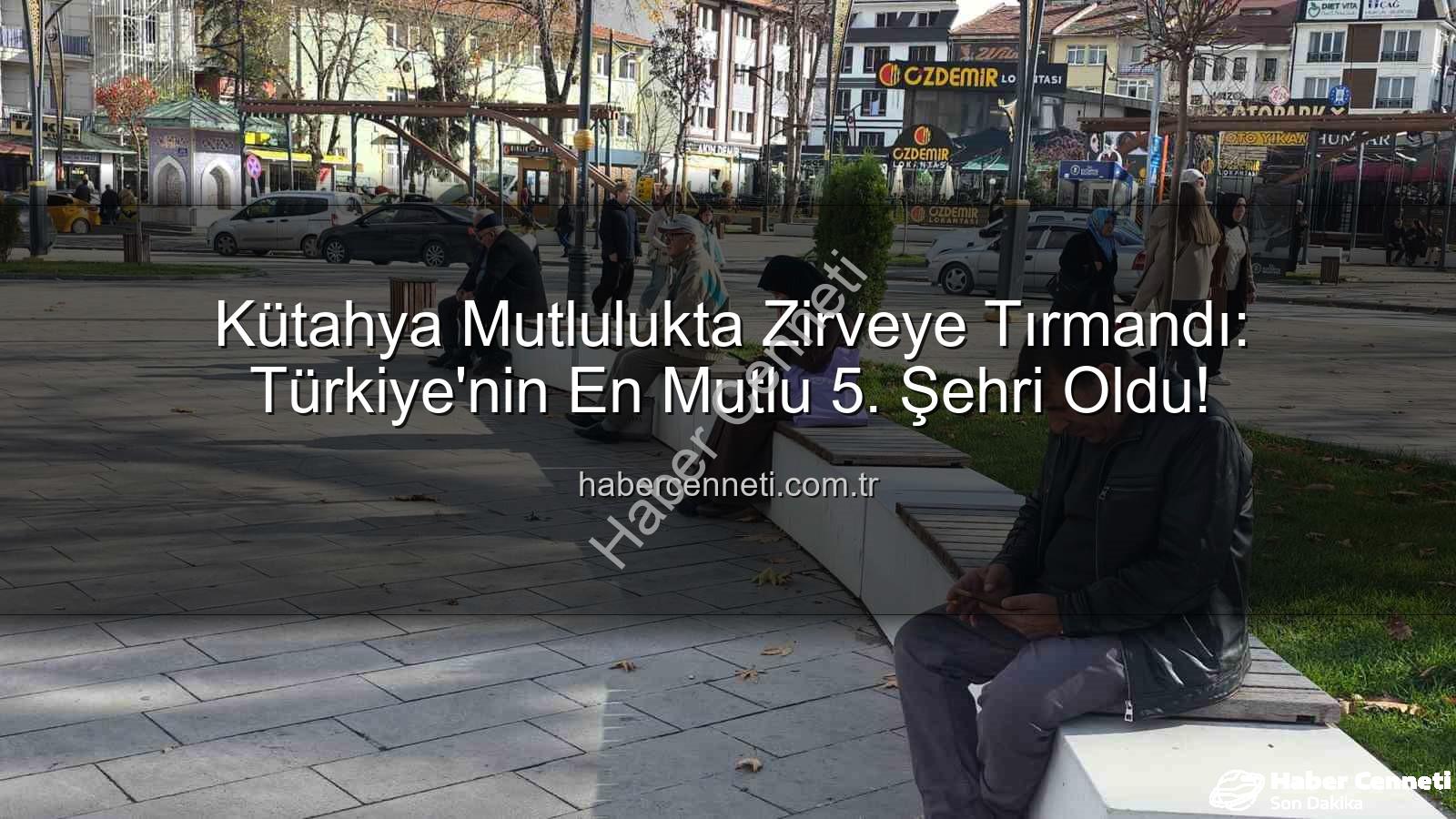 en mutlu şehir - Kütahya Mutlulukta Zirveye Tırmandı: Türkiye'nin En Mutlu 5. Şehri Oldu!