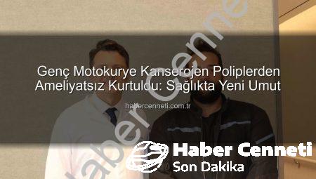 Genç Motokurye Kanserojen Poliplerden Ameliyatsız Kurtuldu: Sağlıkta Yeni Umut