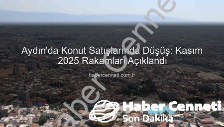 Aydın’da Konut Satışlarında Düşüş: Kasım 2025 Rakamları Açıklandı