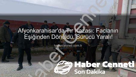 Afyonkarahisar’da Tır Kazası: Facianın Eşiğinden Dönüldü, Sürücü Yaralı!