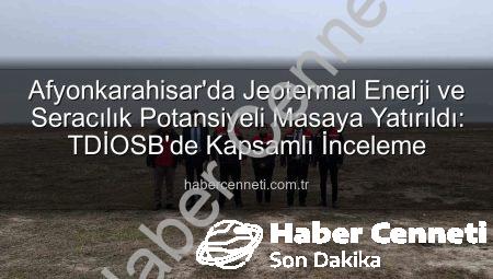 Afyonkarahisar’da Jeotermal Enerji ve Seracılık Potansiyeli Masaya Yatırıldı: TDİOSB’de Kapsamlı İnceleme