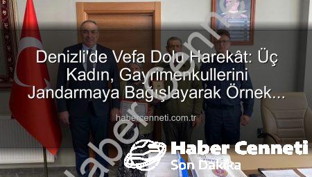 Denizli’de Vefa Dolu Harekât: Üç Kadın, Gayrimenkullerini Jandarmaya Bağışlayarak Örnek Oldu