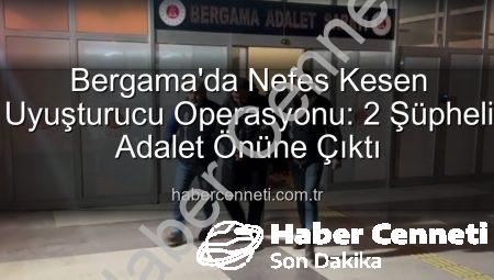 Bergama’da Nefes Kesen Uyuşturucu Operasyonu: 2 Şüpheli Adalet Önüne Çıktı