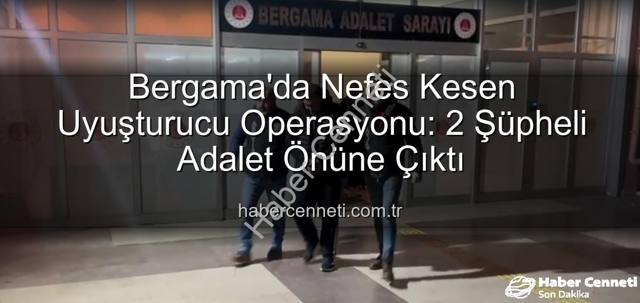 Bergama uyuşturucu operasyonu - Bergama'da Nefes Kesen Uyuşturucu Operasyonu: 2 Şüpheli Adalet Önüne Çıktı