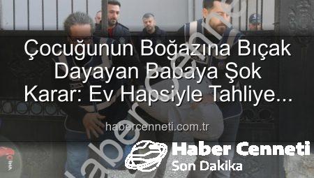 Çocuğunun Boğazına Bıçak Dayayan Babaya Şok Karar: Ev Hapsiyle Tahliye Edildi