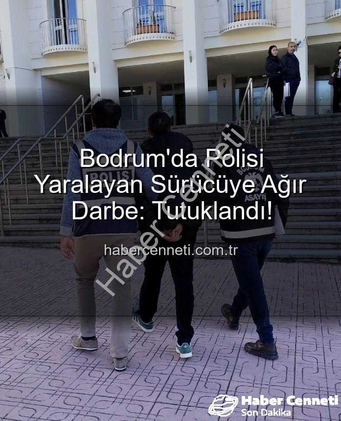 polisi yaralayan sürücü - Bodrum'da Polisi Yaralayan Sürücüye Ağır Darbe: Tutuklandı!