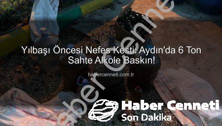 Yılbaşı Öncesi Nefes Kesti: Aydın’da 6 Ton Sahte Alkole Baskın!