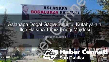 Aslanapa Doğal Gazla Buluştu: Kütahya’nın İlçe Halkına Temiz Enerji Müjdesi