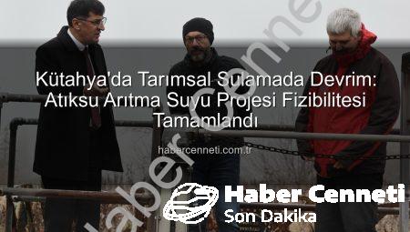 Kütahya’da Tarımsal Sulamada Devrim: Atıksu Arıtma Suyu Projesi Fizibilitesi Tamamlandı