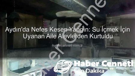 Aydın’da Nefes Kesen Yangın: Su İçmek İçin Uyanan Aile Alevlerden Kurtuldu