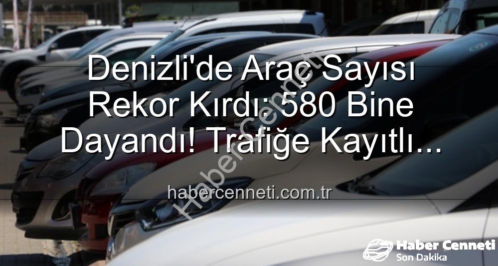 Denizli araç sayısı - Denizli'de Araç Sayısı Rekor Kırdı: 580 Bine Dayandı! Trafiğe Kayıtlı Taşıt Sayısındaki Son Durum