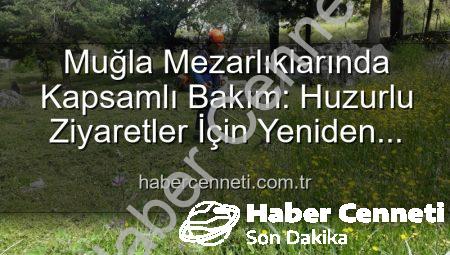 Muğla Mezarlıklarında Kapsamlı Bakım: Huzurlu Ziyaretler İçin Yeniden Düzenleniyor