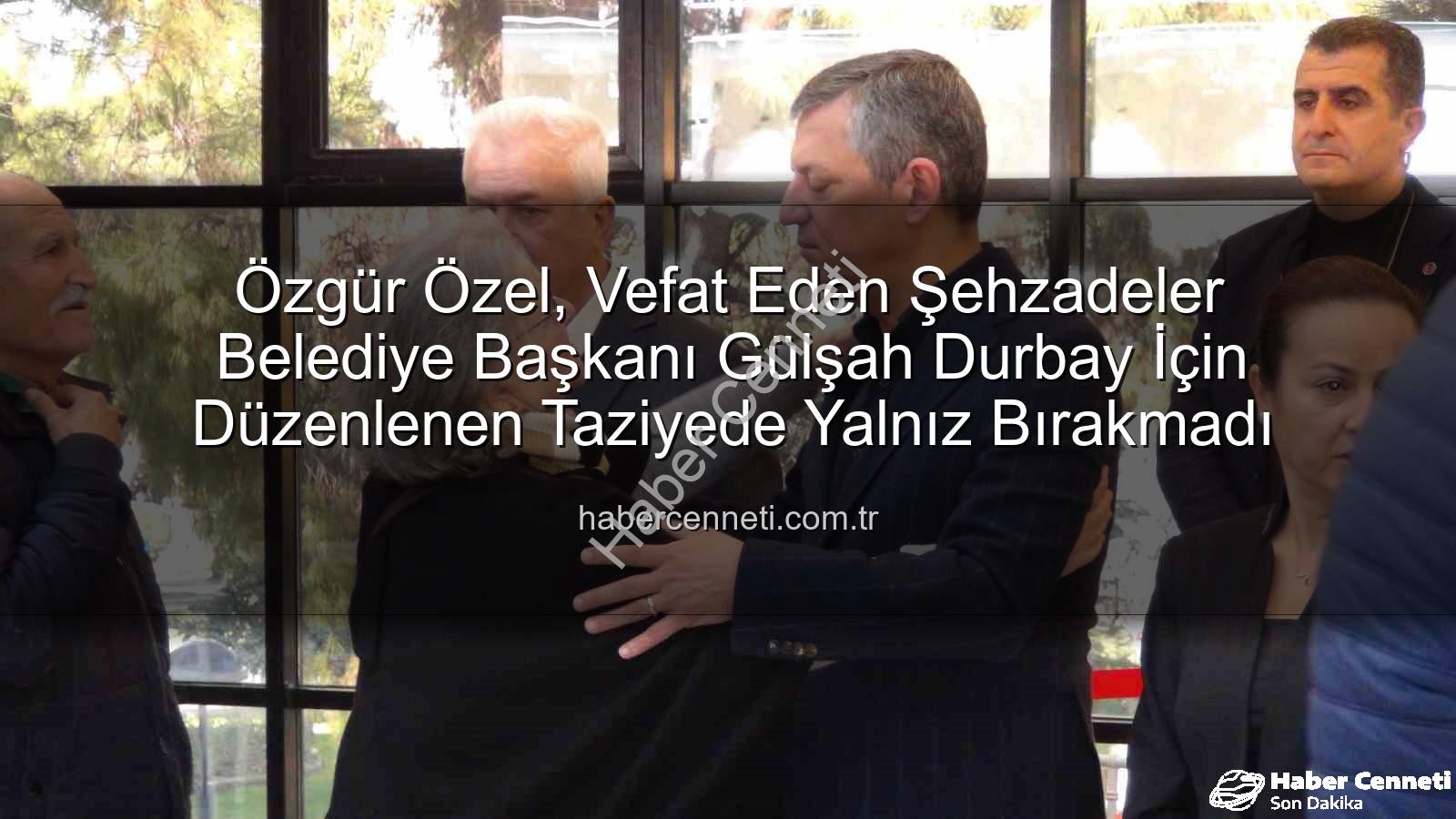 Gülşah Durbay - Özgür Özel, Vefat Eden Şehzadeler Belediye Başkanı Gülşah Durbay İçin Düzenlenen Taziyede Yalnız Bırakmadı