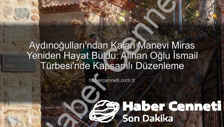 Aydınoğulları’ndan Kalan Manevi Miras Yeniden Hayat Buldu: Alihan Oğlu İsmail Türbesi’nde Kapsamlı Düzenleme