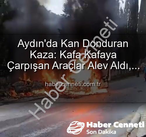 Aydın'da kaza - Aydın'da Kan Donduran Kaza: Kafa Kafaya Çarpışan Araçlar Alev Aldı, 2 Yaralı!