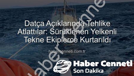 Datça Açıklarında Tehlike Atlattılar: Sürüklenen Yelkenli Tekne Ekiplerce Kurtarıldı