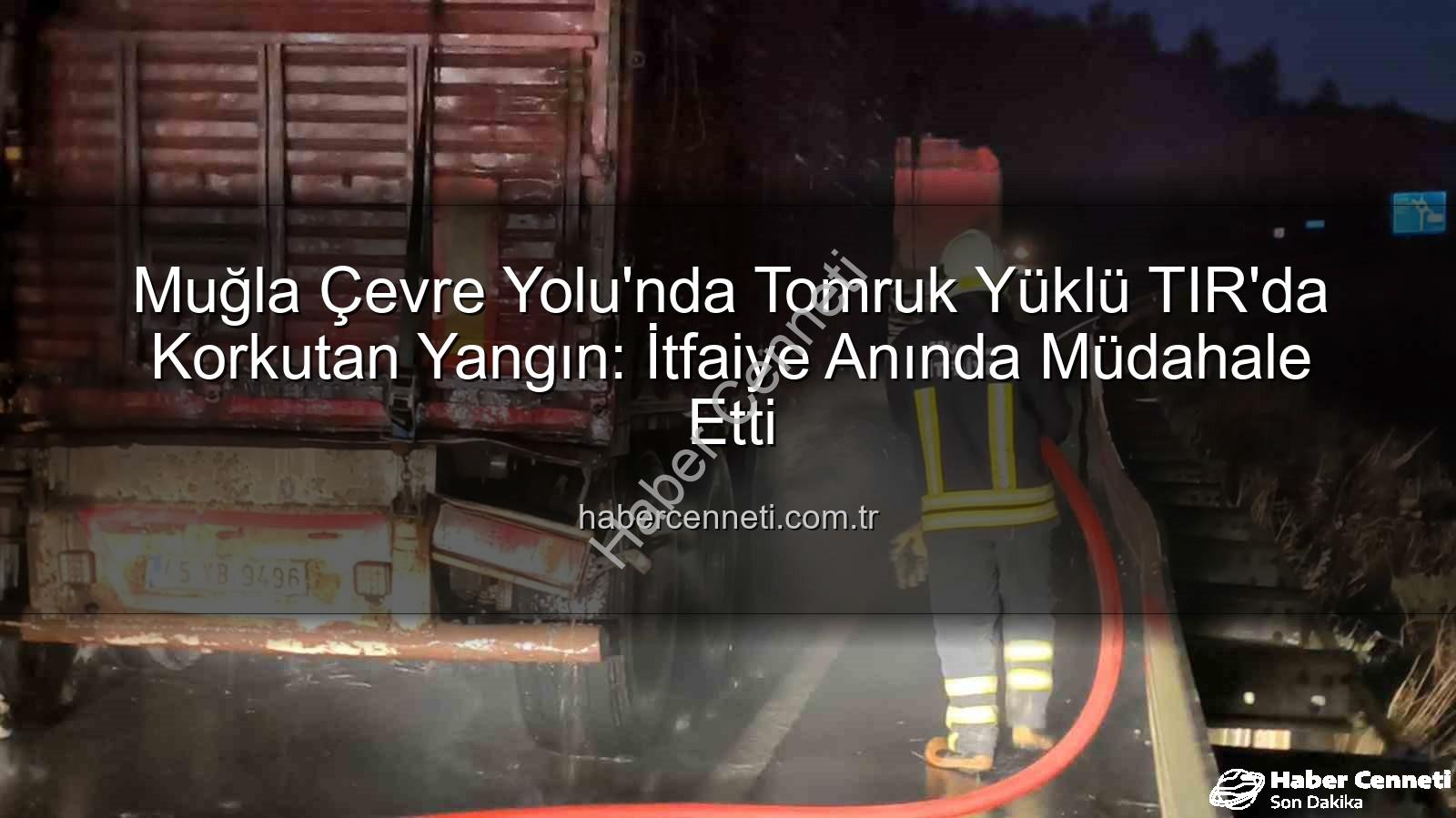 tomruk yüklü TIR yangın - Muğla Çevre Yolu'nda Tomruk Yüklü TIR'da Korkutan Yangın: İtfaiye Anında Müdahale Etti