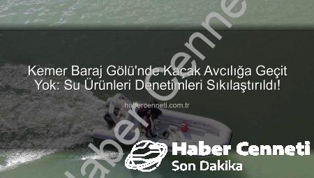 Kemer Baraj Gölü’nde Kaçak Avcılığa Geçit Yok: Su Ürünleri Denetimleri Sıkılaştırıldı!