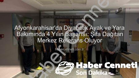 Afyonkarahisar’da Diyabetik Ayak ve Yara Bakımında 4 Yılın Başarısı: Şifa Dağıtan Merkez Referans Oluyor