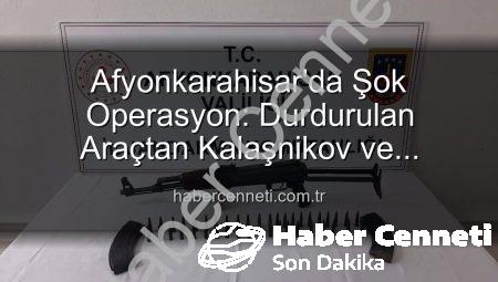 Afyonkarahisar’da Şok Operasyon: Durdurulan Araçtan Kalaşnikov ve Mühimmat Çıktı!