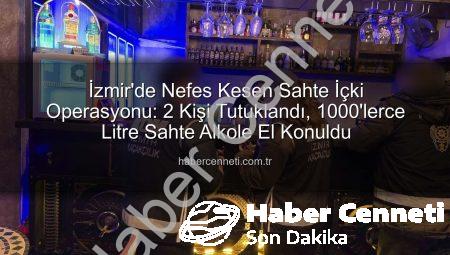 İzmir’de Nefes Kesen Sahte İçki Operasyonu: 2 Kişi Tutuklandı, 1000’lerce Litre Sahte Alkole El Konuldu