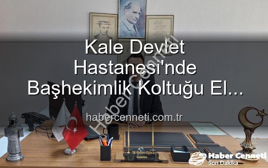 Kale Devlet Hastanesi - Kale Devlet Hastanesi'nde Başhekimlik Koltuğu El Değiştirdi: Genç ve Dinamik Bir İsim Görevde!