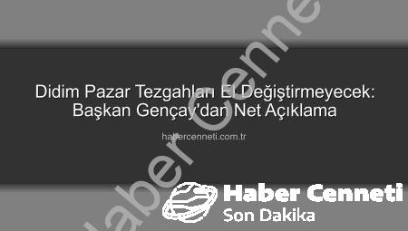 Didim Pazar Tezgahları El Değiştirmeyecek: Başkan Gençay’dan Net Açıklama
