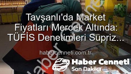 Tavşanlı’da Market Fiyatları Mercek Altında: TÜFİS Denetimleri Süpriz Etkiler Yaratıyor