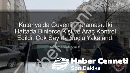 Kütahya’da Güvenlik Taraması: İki Haftada Binlerce Kişi ve Araç Kontrol Edildi, Çok Sayıda Suçlu Yakalandı