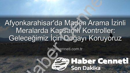 Afyonkarahisar’da Maden Arama İzinli Meralarda Kapsamlı Kontroller: Geleceğimiz İçin Doğayı Koruyoruz