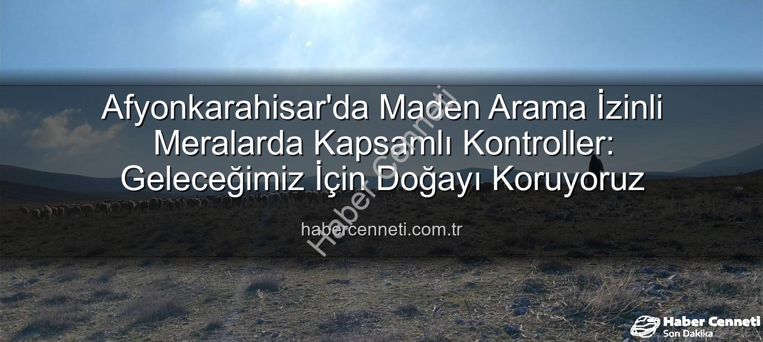 maden arama izinli meralar - Afyonkarahisar'da Maden Arama İzinli Meralarda Kapsamlı Kontroller: Geleceğimiz İçin Doğayı Koruyoruz