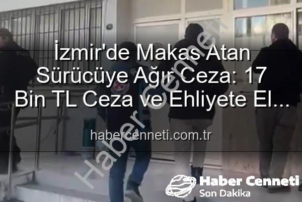 makas atan sürücü - İzmir'de Makas Atan Sürücüye Ağır Ceza: 17 Bin TL Ceza ve Ehliyete El Koyma