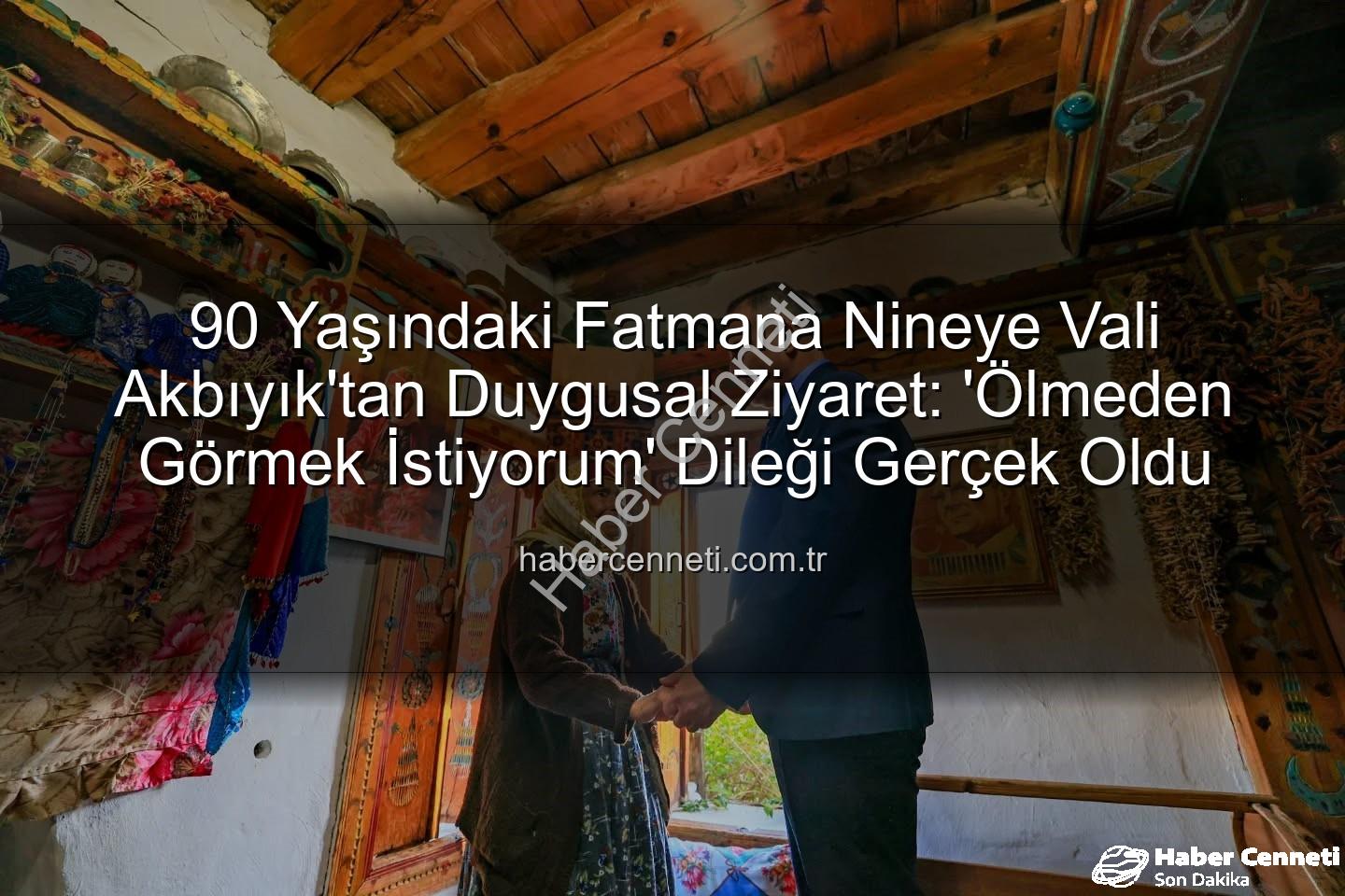 Fatmana nine - 90 Yaşındaki Fatmana Nineye Vali Akbıyık'tan Duygusal Ziyaret: 'Ölmeden Görmek İstiyorum' Dileği Gerçek Oldu