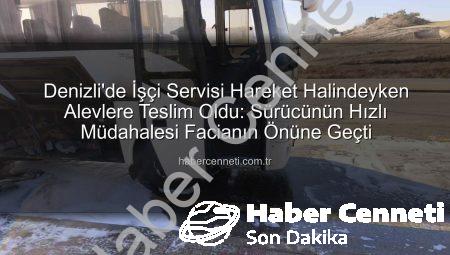 Denizli’de İşçi Servisi Hareket Halindeyken Alevlere Teslim Oldu: Sürücünün Hızlı Müdahalesi Facianın Önüne Geçti