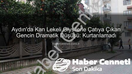 Aydın’da Kan Lekeli Giysilerle Çatıya Çıkan Gencin Dramatik Düşüşü: Kurtarılamadı